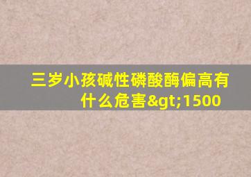 三岁小孩碱性磷酸酶偏高有什么危害>1500